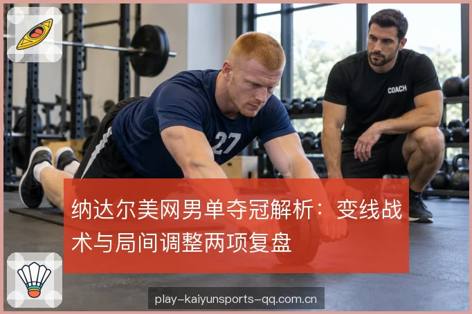 纳达尔美网男单夺冠解析：变线战术与局间调整两项复盘