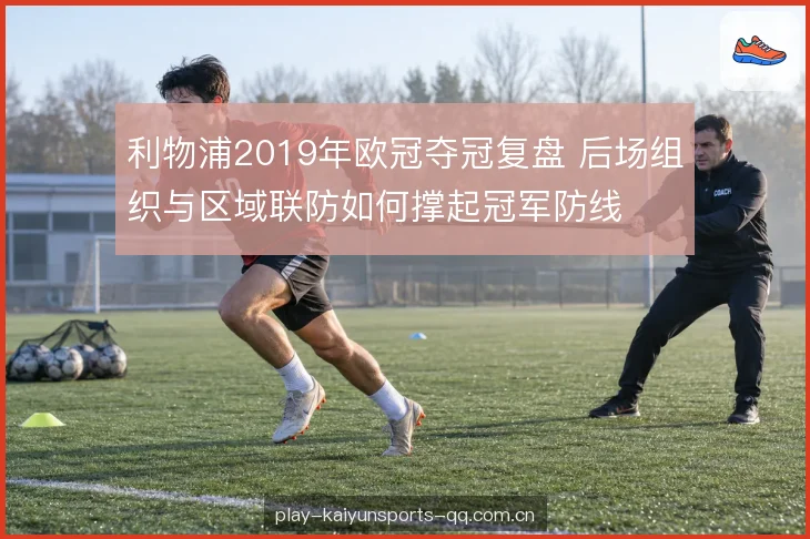利物浦2019年欧冠夺冠复盘 后场组织与区域联防如何撑起冠军防线