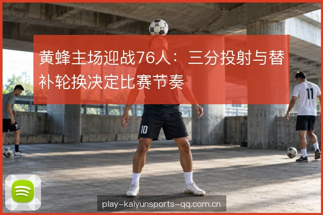 黄蜂主场迎战76人：三分投射与替补轮换决定比赛节奏
