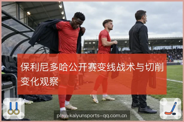 保利尼多哈公开赛变线战术与切削变化观察